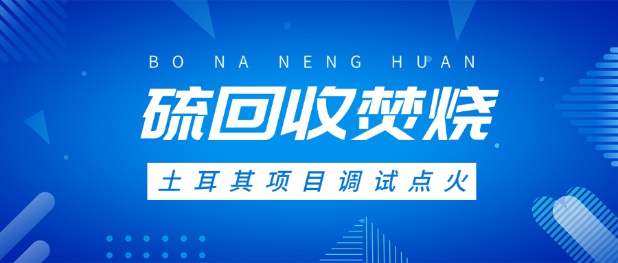 土耳其硫回收焚燒系統(tǒng)調(diào)試點(diǎn)火，高效環(huán)保方案獲國際認(rèn)可